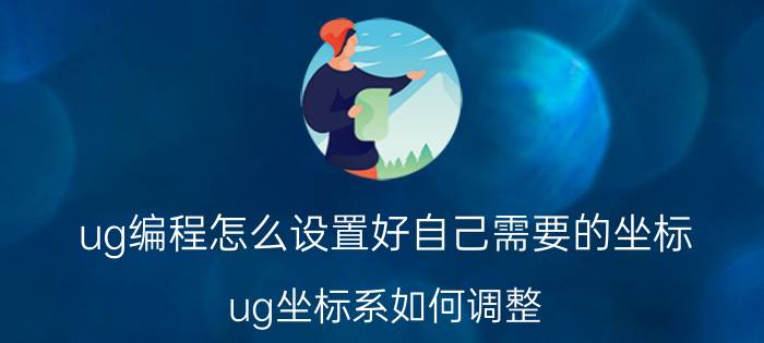 ug编程怎么设置好自己需要的坐标 ug坐标系如何调整？